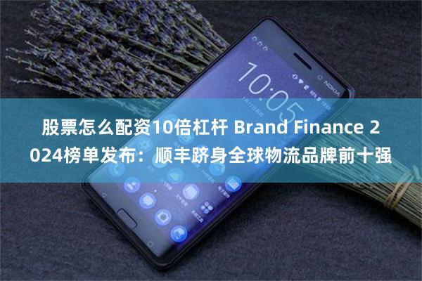 股票怎么配资10倍杠杆 Brand Finance 2024榜单发布：顺丰跻身全球物流品牌前十强