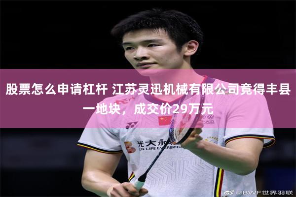 股票怎么申请杠杆 江苏灵迅机械有限公司竞得丰县一地块，成交价29万元