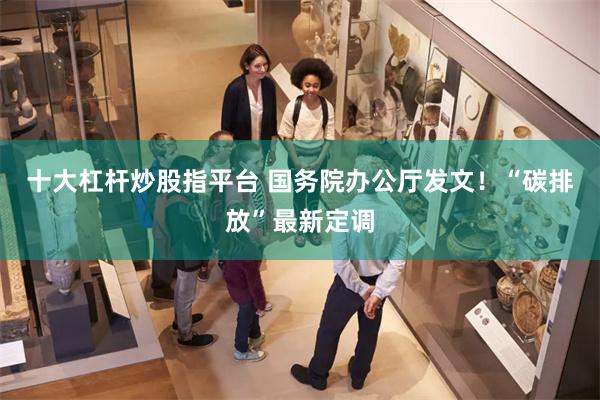 十大杠杆炒股指平台 国务院办公厅发文！“碳排放”最新定调