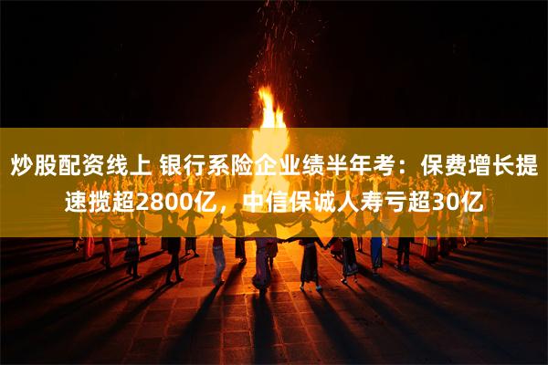 炒股配资线上 银行系险企业绩半年考：保费增长提速揽超2800亿，中信保诚人寿亏超30亿