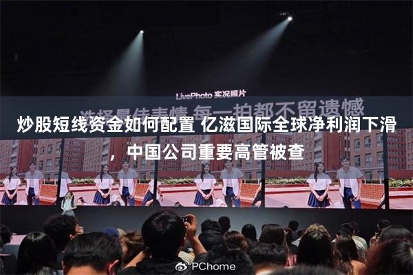 炒股短线资金如何配置 亿滋国际全球净利润下滑，中国公司重要高管被查