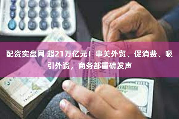 配资实盘网 超21万亿元！事关外贸、促消费、吸引外资，商务部重磅发声