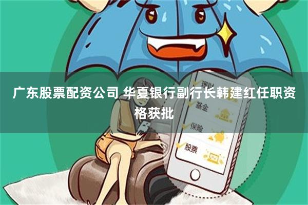 广东股票配资公司 华夏银行副行长韩建红任职资格获批