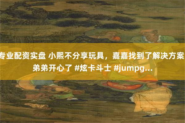 专业配资实盘 小熙不分享玩具，嘉嘉找到了解决方案，弟弟开心了 #炫卡斗士 #jumpg...