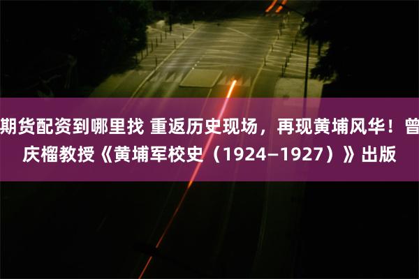 期货配资到哪里找 重返历史现场，再现黄埔风华！曾庆榴教授《黄埔军校史（1924—1927）》出版