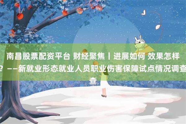 南昌股票配资平台 财经聚焦丨进展如何 效果怎样？——新就业形态就业人员职业伤害保障试点情况调查
