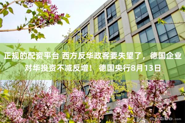 正规的配资平台 西方反华政客要失望了，德国企业对华投资不减反增！ 德国央行8月13日
