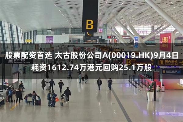 股票配资首选 太古股份公司A(00019.HK)9月4日耗资1612.74万港元回购25.1万股