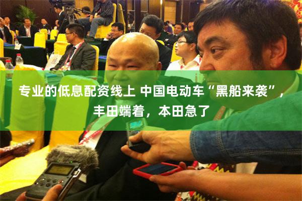 专业的低息配资线上 中国电动车“黑船来袭”，丰田端着，本田急了