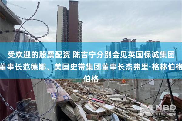 受欢迎的股票配资 陈吉宁分别会见英国保诚集团董事长范德娜、美国史带集团董事长杰弗里·格林伯格