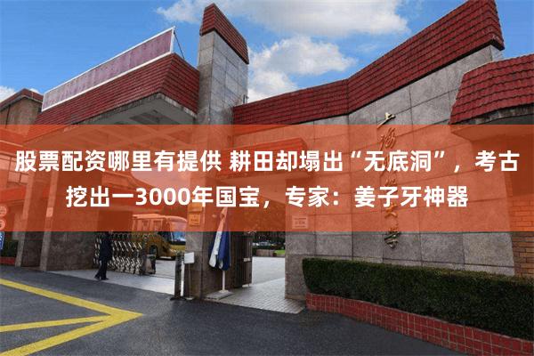 股票配资哪里有提供 耕田却塌出“无底洞”，考古挖出一3000年国宝，专家：姜子牙神器