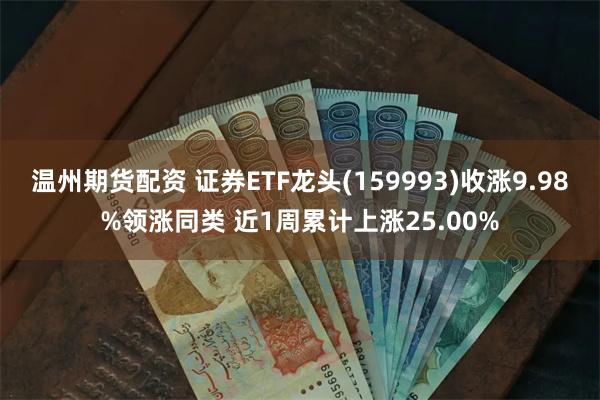 温州期货配资 证券ETF龙头(159993)收涨9.98%领涨同类 近1周累计上涨25.00%