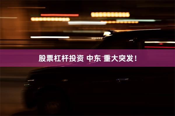 股票杠杆投资 中东 重大突发！