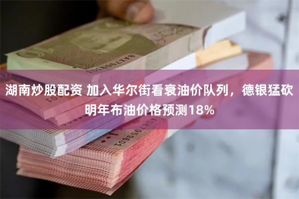 湖南炒股配资 加入华尔街看衰油价队列，德银猛砍明年布油价格预测18%