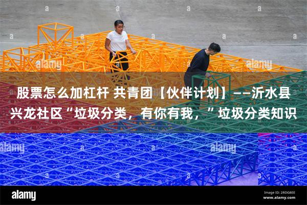 股票怎么加杠杆 共青团【伙伴计划】——沂水县兴龙社区“垃圾分类，有你有我，”垃圾分类知识