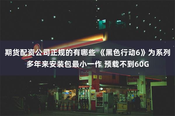 期货配资公司正规的有哪些 《黑色行动6》为系列多年来安装包最小一作 预载不到60G