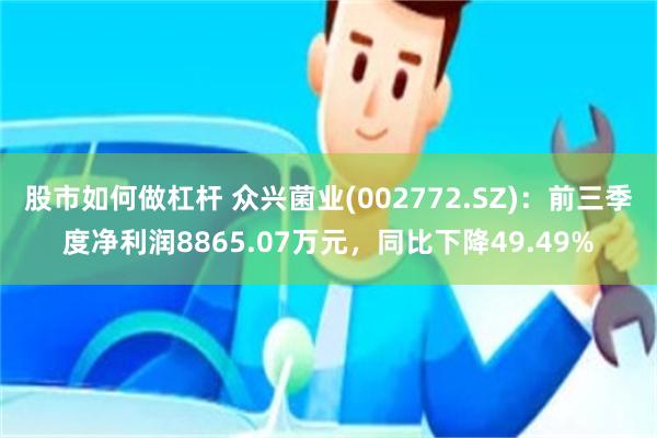 股市如何做杠杆 众兴菌业(002772.SZ)：前三季度净利润8865.07万元，同比下降49.49%