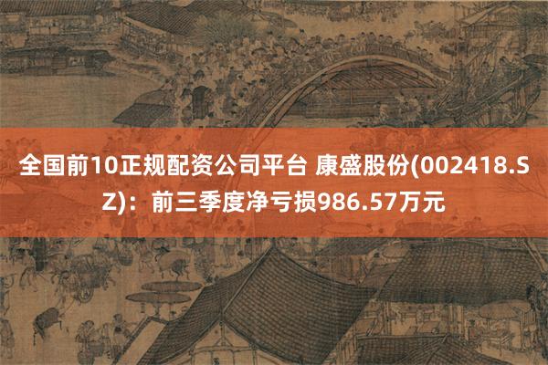 全国前10正规配资公司平台 康盛股份(002418.SZ)：前三季度净亏损986.57万元