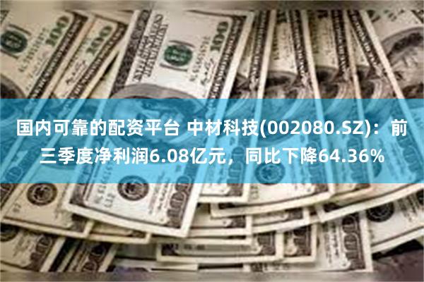 国内可靠的配资平台 中材科技(002080.SZ)：前三季度净利润6.08亿元，同比下降64.36%