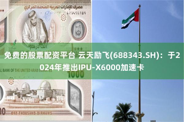 免费的股票配资平台 云天励飞(688343.SH)：于2024年推出IPU-X6000加速卡