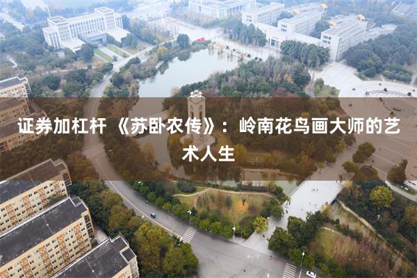 证券加杠杆 《苏卧农传》：岭南花鸟画大师的艺术人生