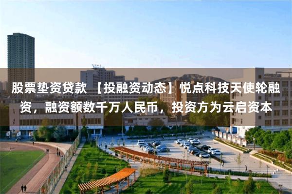 股票垫资贷款 【投融资动态】悦点科技天使轮融资，融资额数千万人民币，投资方为云启资本