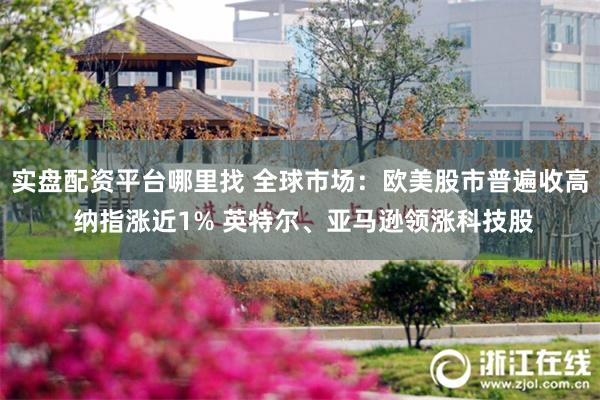实盘配资平台哪里找 全球市场：欧美股市普遍收高 纳指涨近1% 英特尔、亚马逊领涨科技股