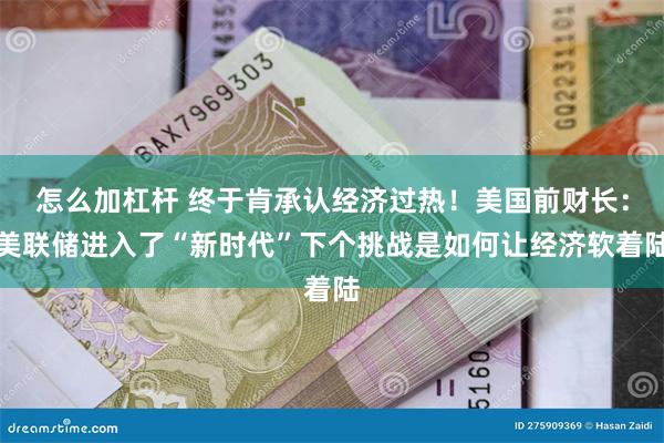 怎么加杠杆 终于肯承认经济过热！美国前财长：美联储进入了“新时代”下个挑战是如何让经济软着陆