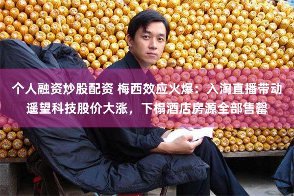 个人融资炒股配资 梅西效应火爆：入淘直播带动遥望科技股价大涨，下榻酒店房源全部售罄