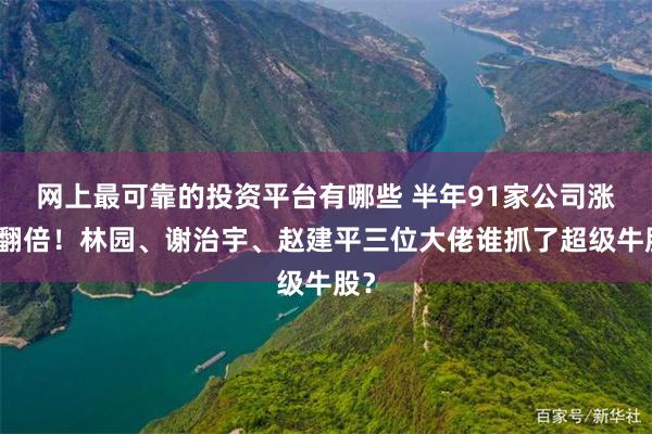 网上最可靠的投资平台有哪些 半年91家公司涨幅翻倍！林园、谢治宇、赵建平三位大佬谁抓了超级牛股？
