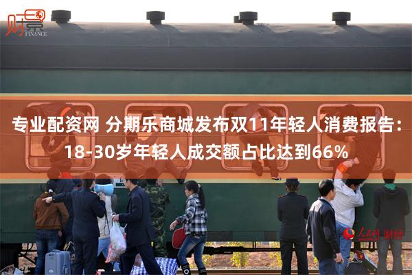 专业配资网 分期乐商城发布双11年轻人消费报告：18-30岁年轻人成交额占比达到66%
