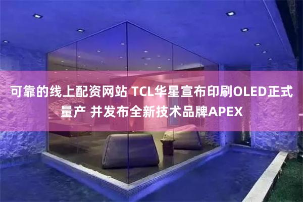 可靠的线上配资网站 TCL华星宣布印刷OLED正式量产 并发布全新技术品牌APEX