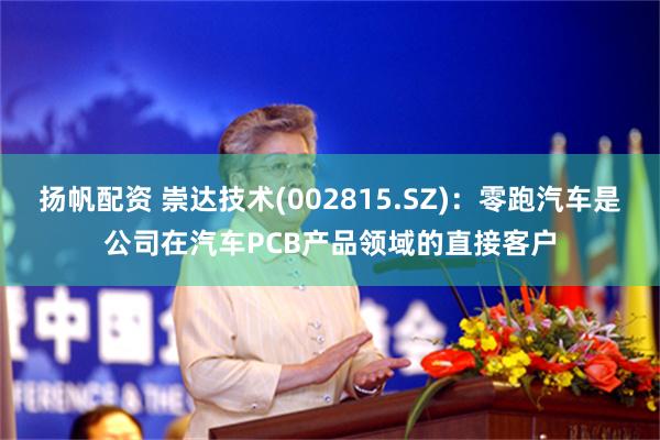 扬帆配资 崇达技术(002815.SZ)：零跑汽车是公司在汽车PCB产品领域的直接客户