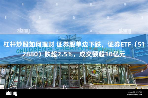 杠杆炒股如何理财 证券股单边下跌，证券ETF（512880）跌超2.5%，成交额超10亿元