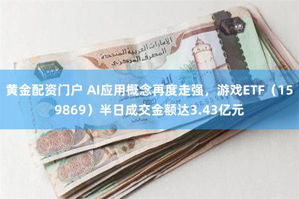 黄金配资门户 AI应用概念再度走强，游戏ETF（159869）半日成交金额达3.43亿元