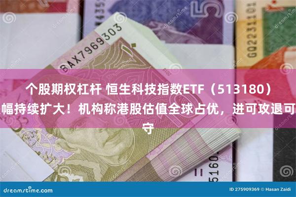 个股期权杠杆 恒生科技指数ETF（513180）跌幅持续扩大！机构称港股估值全球占优，进可攻退可守
