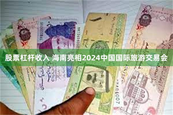 股票杠杆收入 海南亮相2024中国国际旅游交易会