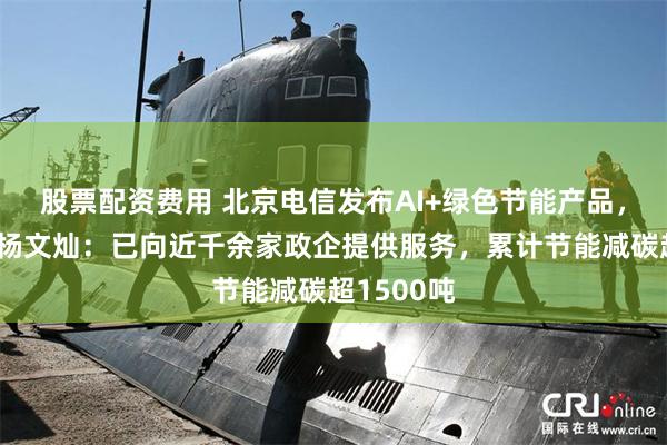 股票配资费用 北京电信发布AI+绿色节能产品，副总经理杨文灿：已向近千余家政企提供服务，累计节能减碳超1500吨