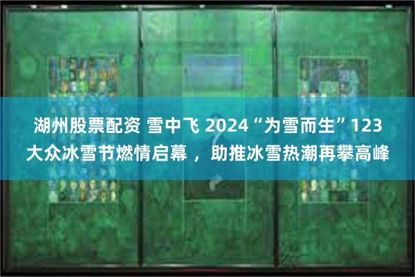 湖州股票配资 雪中飞 2024“为雪而生”123大众冰雪节燃情启幕 ，助推冰雪热潮再攀高峰
