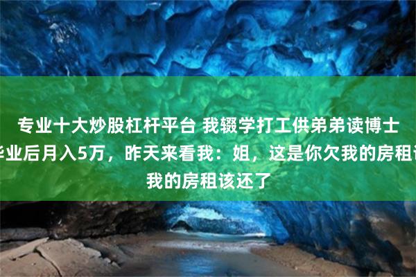 专业十大炒股杠杆平台 我辍学打工供弟弟读博士，他毕业后月入5万，昨天来看我：姐，这是你欠我的房租该还了