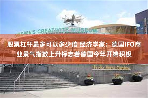 股票杠杆最多可以多少倍 经济学家：德国IFO商业景气指数上升标志着德国今年开端积极