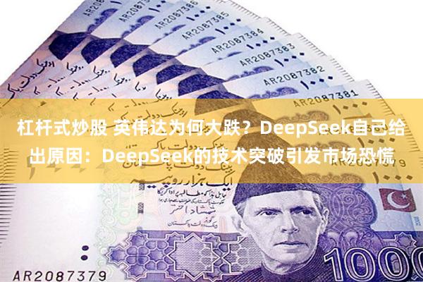 杠杆式炒股 英伟达为何大跌？DeepSeek自己给出原因：DeepSeek的技术突破引发市场恐慌