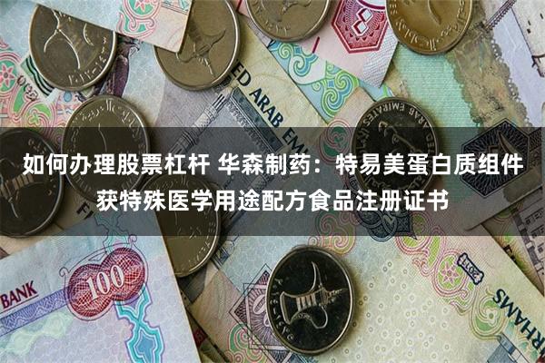 如何办理股票杠杆 华森制药：特易美蛋白质组件获特殊医学用途配方食品注册证书