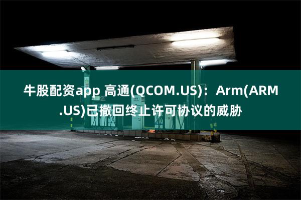 牛股配资app 高通(QCOM.US)：Arm(ARM.US)已撤回终止许可协议的威胁