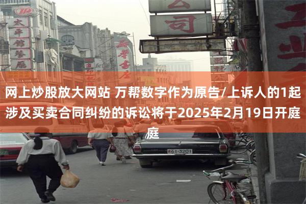 网上炒股放大网站 万帮数字作为原告/上诉人的1起涉及买卖合同纠纷的诉讼将于2025年2月19日开庭