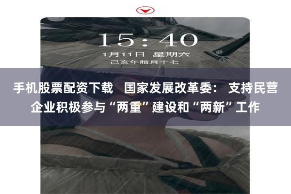 手机股票配资下载   国家发展改革委： 支持民营企业积极参与“两重”建设和“两新”工作