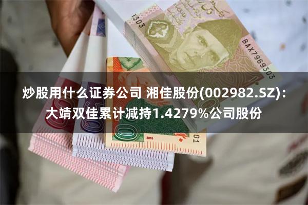 炒股用什么证券公司 湘佳股份(002982.SZ)：大靖双佳累计减持1.4279%公司股份