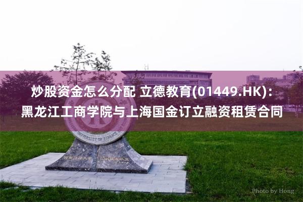炒股资金怎么分配 立德教育(01449.HK)：黑龙江工商学院与上海国金订立融资租赁合同
