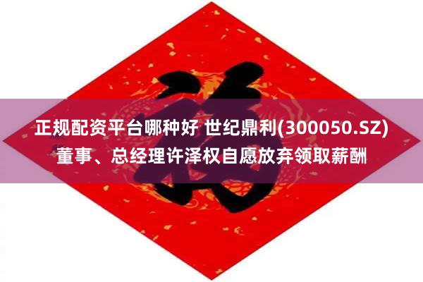 正规配资平台哪种好 世纪鼎利(300050.SZ)董事、总经理许泽权自愿放弃领取薪酬