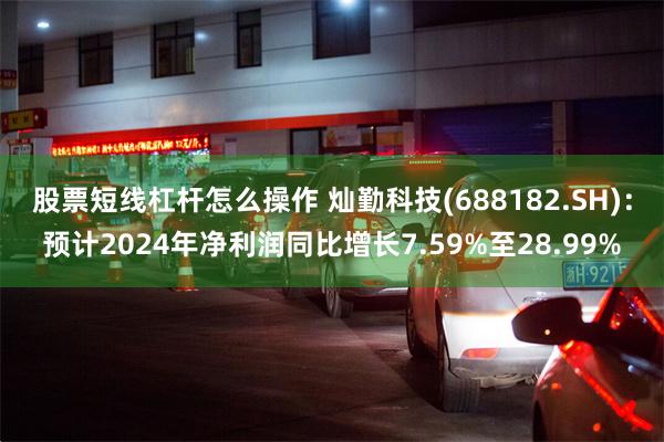 股票短线杠杆怎么操作 灿勤科技(688182.SH)：预计2024年净利润同比增长7.59%至28.99%